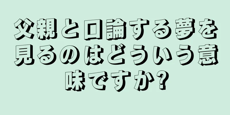 父親と口論する夢を見るのはどういう意味ですか?
