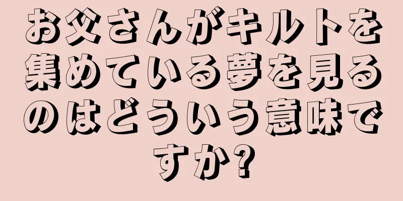 お父さんがキルトを集めている夢を見るのはどういう意味ですか?