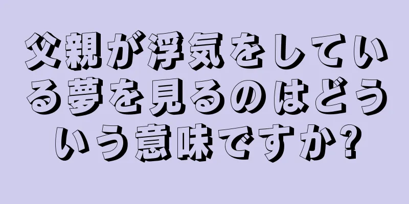 父親が浮気をしている夢を見るのはどういう意味ですか?