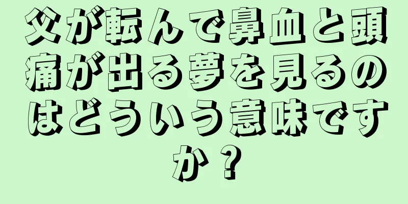 父が転んで鼻血と頭痛が出る夢を見るのはどういう意味ですか？