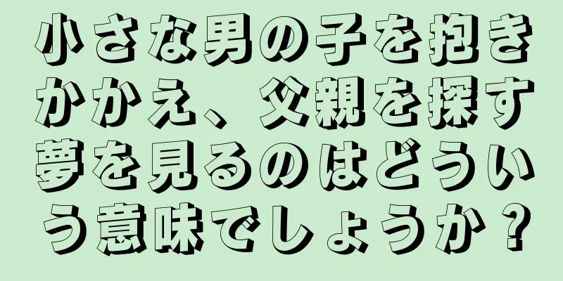 小さな男の子を抱きかかえ、父親を探す夢を見るのはどういう意味でしょうか？