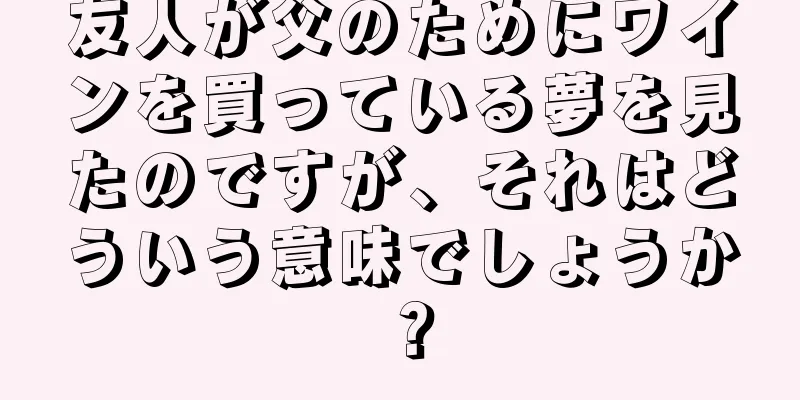 友人が父のためにワインを買っている夢を見たのですが、それはどういう意味でしょうか？