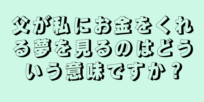 父が私にお金をくれる夢を見るのはどういう意味ですか？