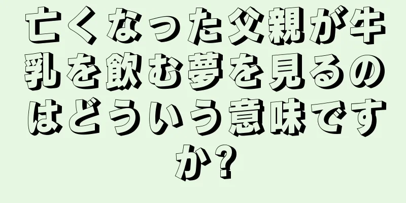 亡くなった父親が牛乳を飲む夢を見るのはどういう意味ですか?