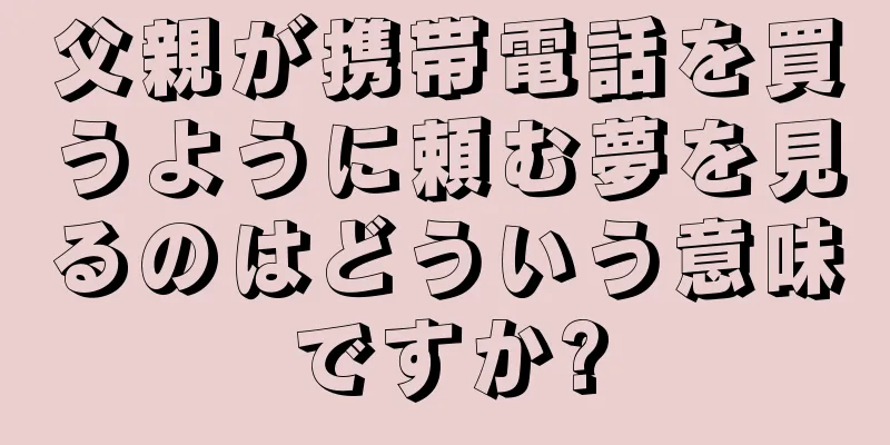 父親が携帯電話を買うように頼む夢を見るのはどういう意味ですか?