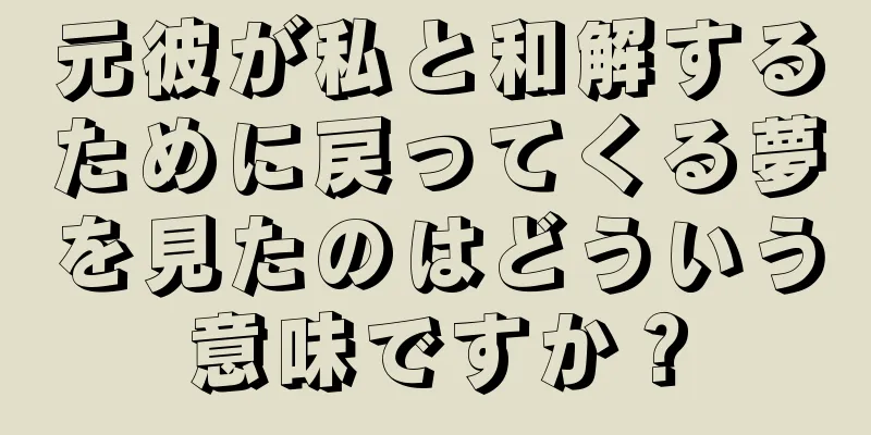 元彼が私と和解するために戻ってくる夢を見たのはどういう意味ですか？