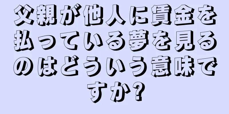 父親が他人に賃金を払っている夢を見るのはどういう意味ですか?
