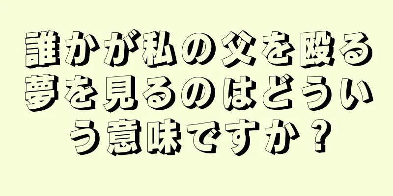 誰かが私の父を殴る夢を見るのはどういう意味ですか？