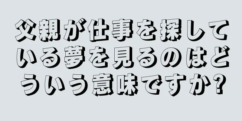 父親が仕事を探している夢を見るのはどういう意味ですか?
