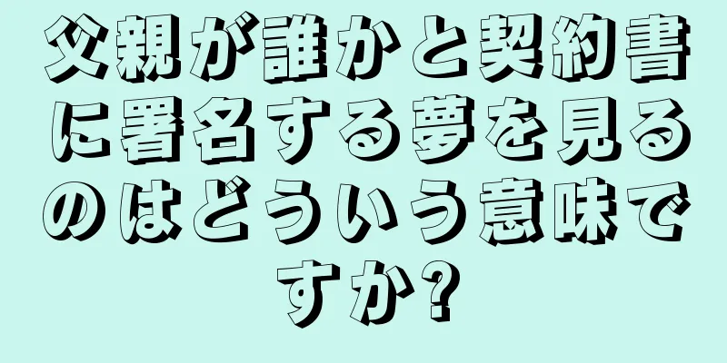 父親が誰かと契約書に署名する夢を見るのはどういう意味ですか?