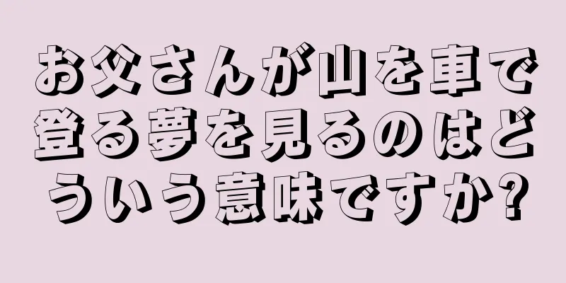 お父さんが山を車で登る夢を見るのはどういう意味ですか?