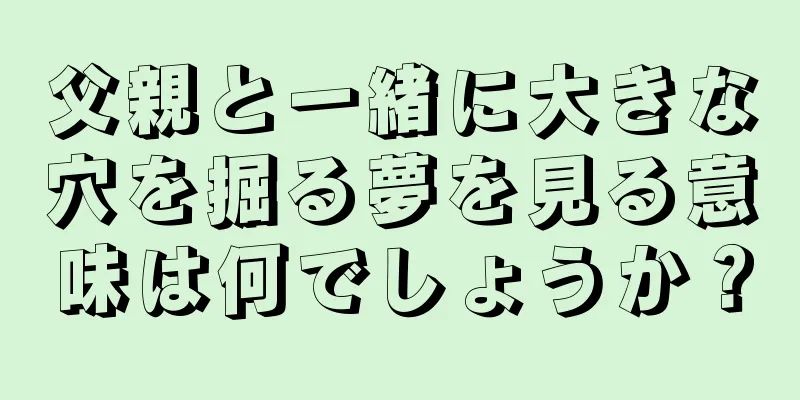 父親と一緒に大きな穴を掘る夢を見る意味は何でしょうか？