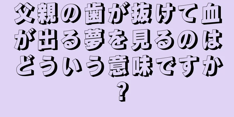 父親の歯が抜けて血が出る夢を見るのはどういう意味ですか？