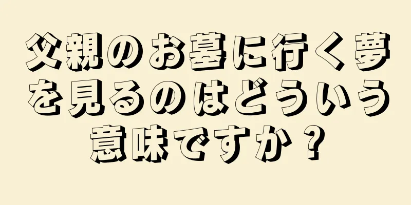 父親のお墓に行く夢を見るのはどういう意味ですか？