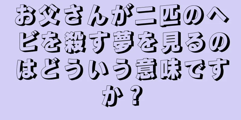 お父さんが二匹のヘビを殺す夢を見るのはどういう意味ですか？