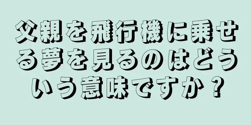 父親を飛行機に乗せる夢を見るのはどういう意味ですか？