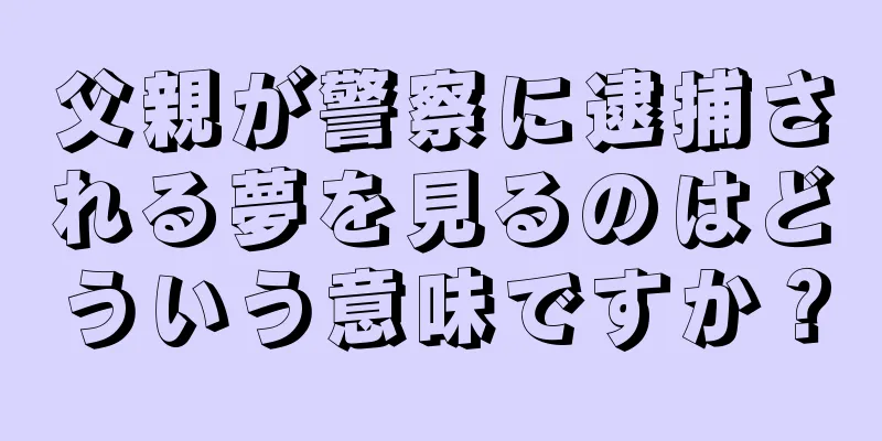 父親が警察に逮捕される夢を見るのはどういう意味ですか？