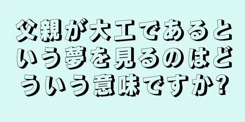 父親が大工であるという夢を見るのはどういう意味ですか?