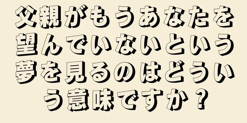 父親がもうあなたを望んでいないという夢を見るのはどういう意味ですか？