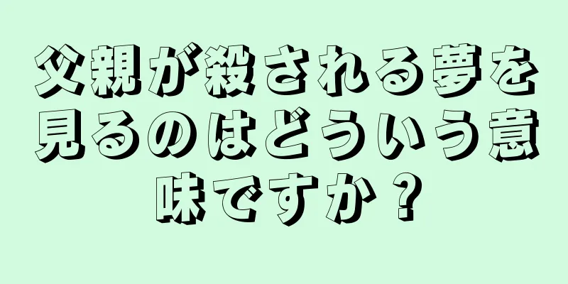 父親が殺される夢を見るのはどういう意味ですか？