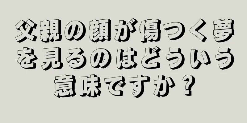 父親の顔が傷つく夢を見るのはどういう意味ですか？