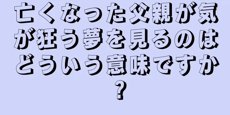 亡くなった父親が気が狂う夢を見るのはどういう意味ですか？