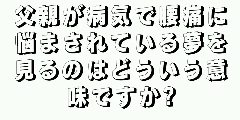 父親が病気で腰痛に悩まされている夢を見るのはどういう意味ですか?