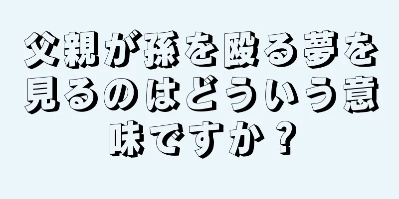 父親が孫を殴る夢を見るのはどういう意味ですか？