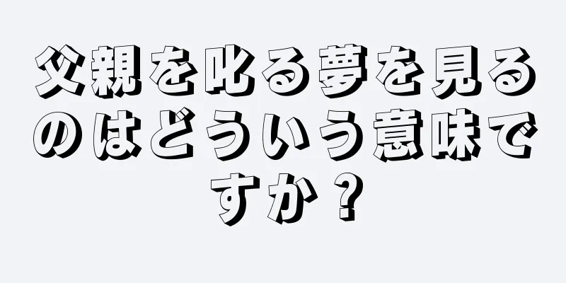 父親を叱る夢を見るのはどういう意味ですか？