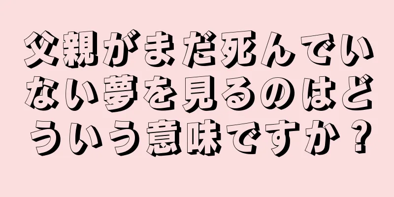 父親がまだ死んでいない夢を見るのはどういう意味ですか？