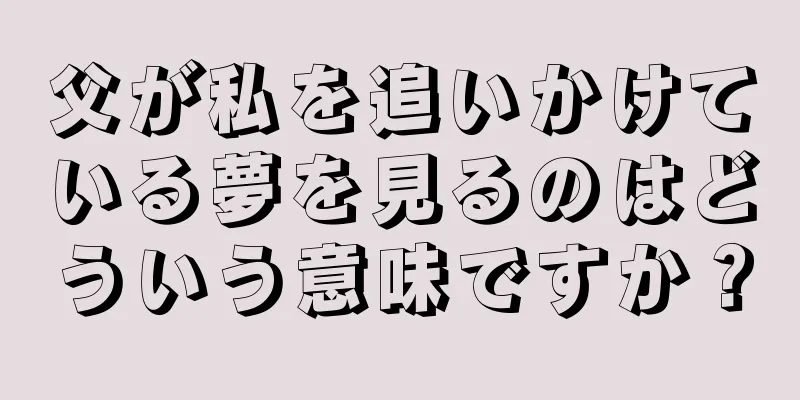父が私を追いかけている夢を見るのはどういう意味ですか？