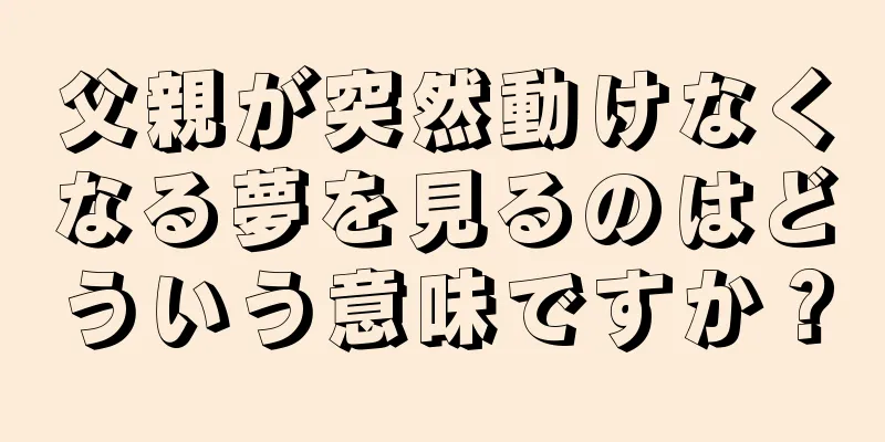 父親が突然動けなくなる夢を見るのはどういう意味ですか？
