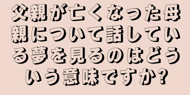 父親が亡くなった母親について話している夢を見るのはどういう意味ですか?