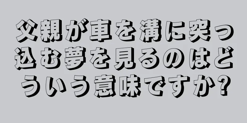 父親が車を溝に突っ込む夢を見るのはどういう意味ですか?