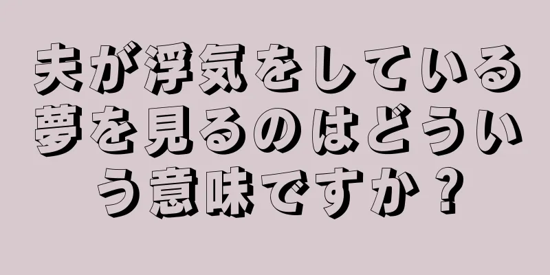 夫が浮気をしている夢を見るのはどういう意味ですか？