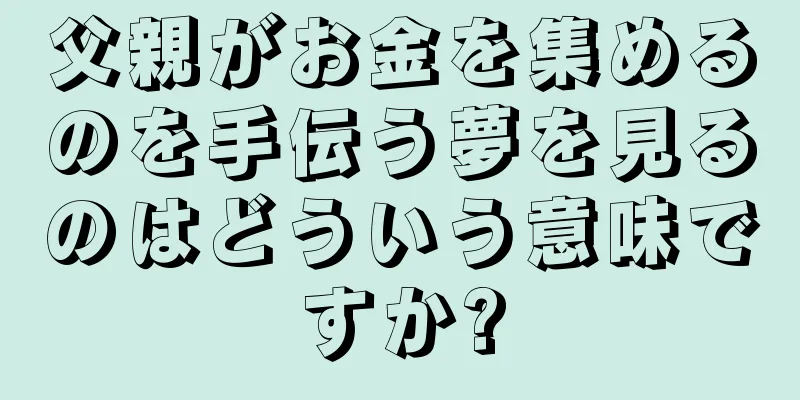 父親がお金を集めるのを手伝う夢を見るのはどういう意味ですか?