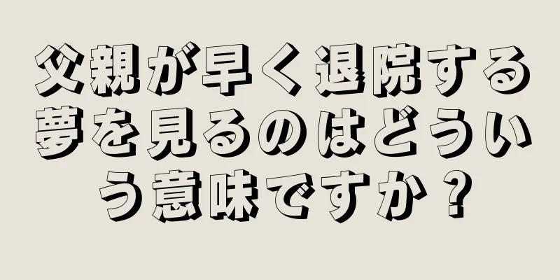 父親が早く退院する夢を見るのはどういう意味ですか？