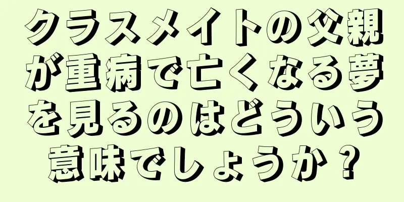 クラスメイトの父親が重病で亡くなる夢を見るのはどういう意味でしょうか？