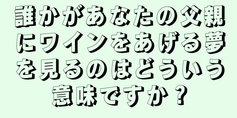 誰かがあなたの父親にワインをあげる夢を見るのはどういう意味ですか？
