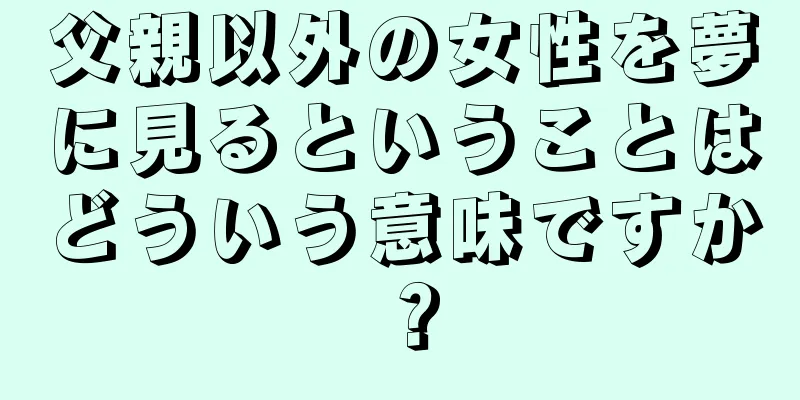父親以外の女性を夢に見るということはどういう意味ですか？