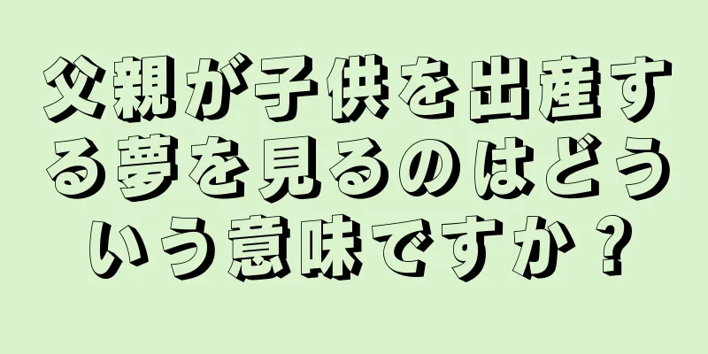 父親が子供を出産する夢を見るのはどういう意味ですか？