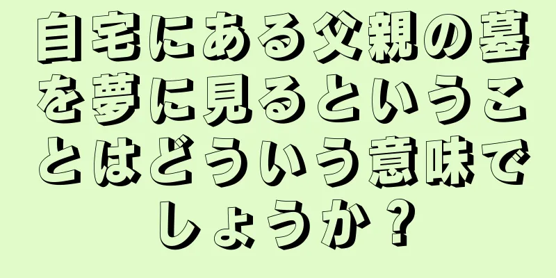 自宅にある父親の墓を夢に見るということはどういう意味でしょうか？