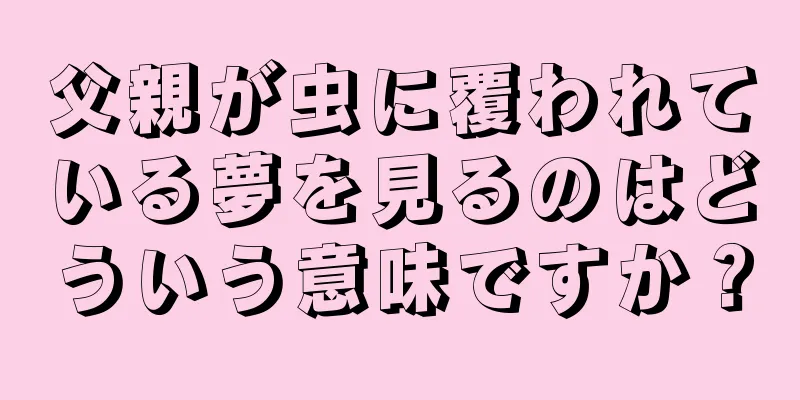 父親が虫に覆われている夢を見るのはどういう意味ですか？