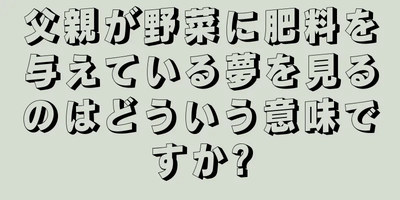 父親が野菜に肥料を与えている夢を見るのはどういう意味ですか?