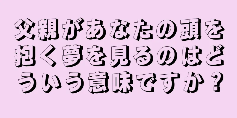 父親があなたの頭を抱く夢を見るのはどういう意味ですか？