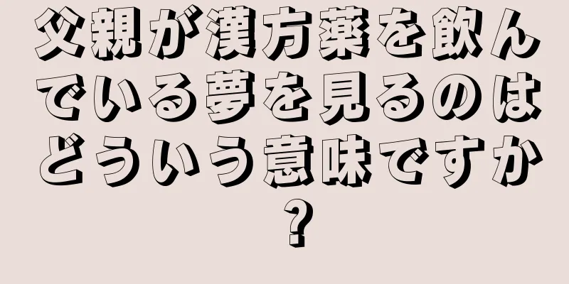 父親が漢方薬を飲んでいる夢を見るのはどういう意味ですか？