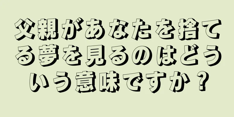 父親があなたを捨てる夢を見るのはどういう意味ですか？