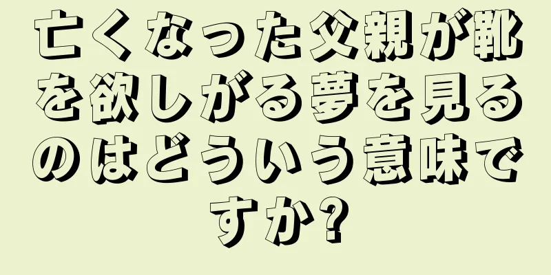 亡くなった父親が靴を欲しがる夢を見るのはどういう意味ですか?