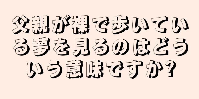 父親が裸で歩いている夢を見るのはどういう意味ですか?