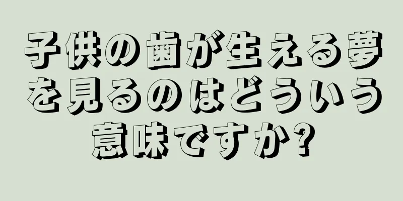子供の歯が生える夢を見るのはどういう意味ですか?